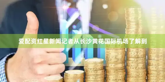 爱配资红星新闻记者从长沙黄花国际机场了解到