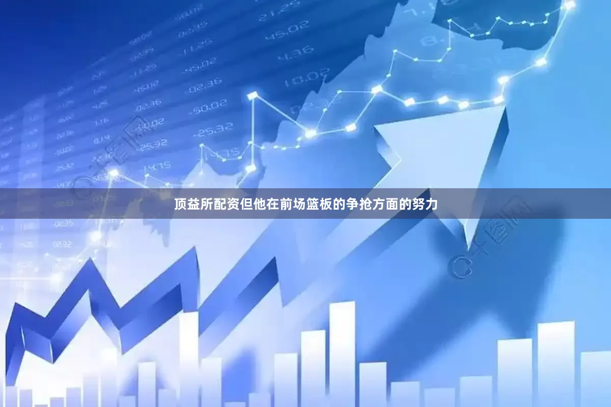 顶益所配资但他在前场篮板的争抢方面的努力