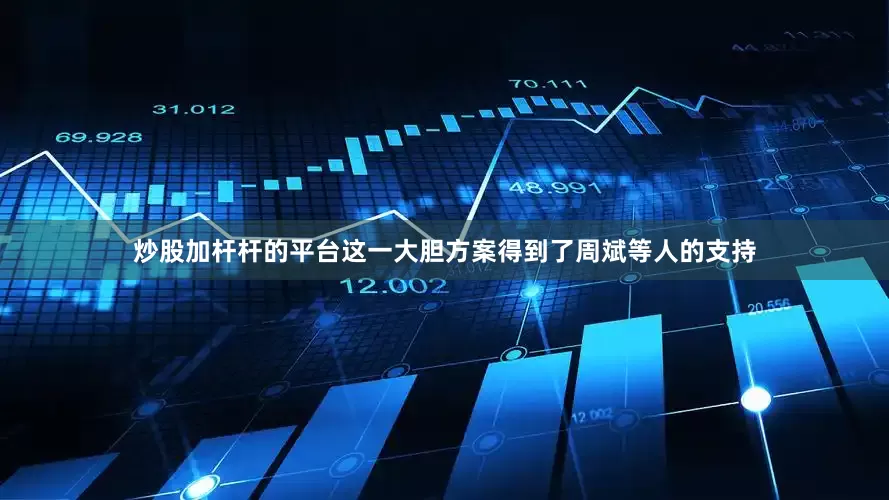 炒股加杆杆的平台这一大胆方案得到了周斌等人的支持