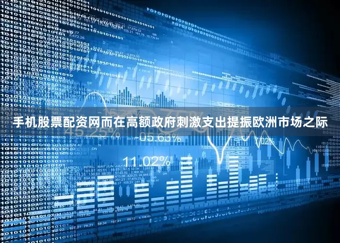 手机股票配资网而在高额政府刺激支出提振欧洲市场之际