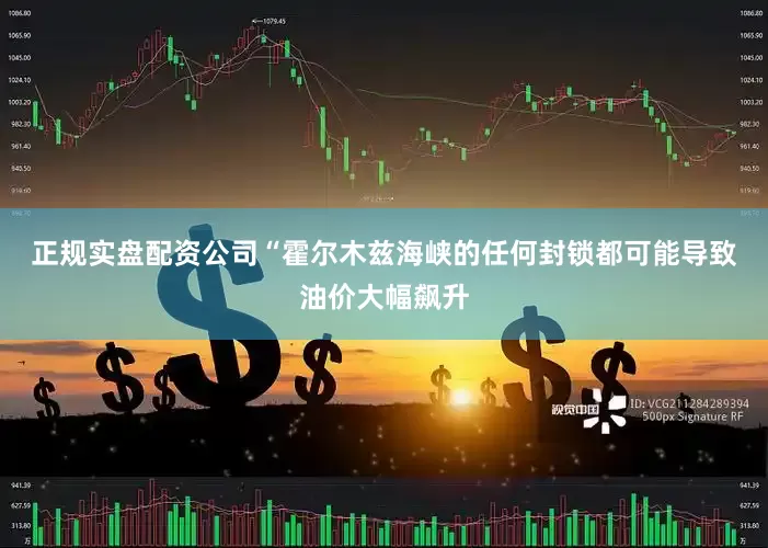 正规实盘配资公司　　“霍尔木兹海峡的任何封锁都可能导致油价大幅飙升