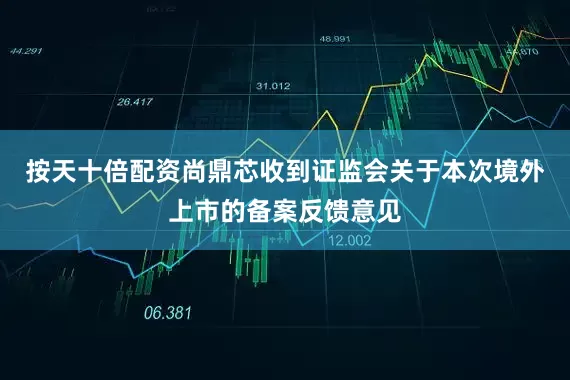 按天十倍配资尚鼎芯收到证监会关于本次境外上市的备案反馈意见
