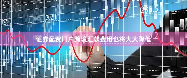 证券配资门户跨境汇款费用也将大大降低