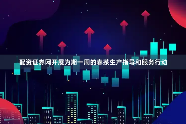 配资证券网开展为期一周的春茶生产指导和服务行动