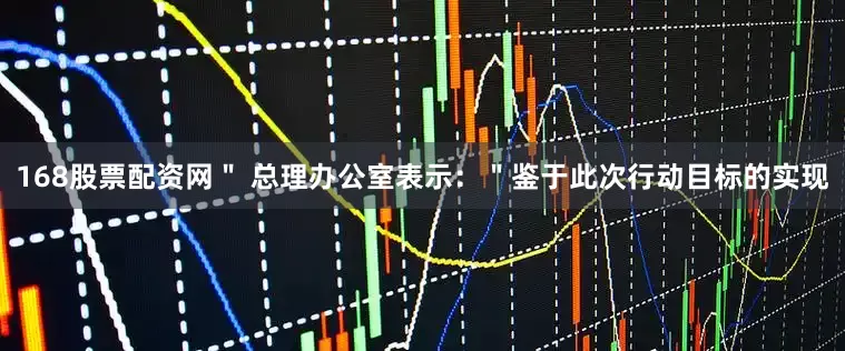 168股票配资网＂ 总理办公室表示：＂鉴于此次行动目标的实现
