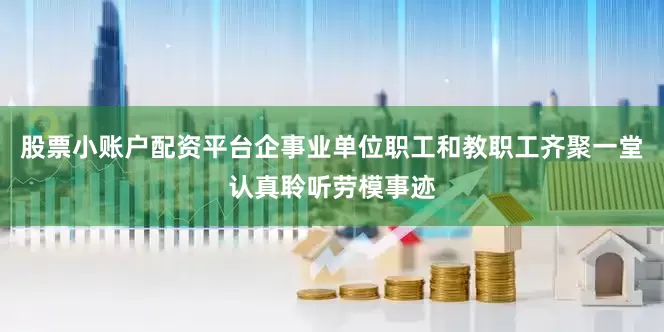 股票小账户配资平台企事业单位职工和教职工齐聚一堂认真聆听劳模事迹