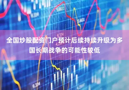 全国炒股配资门户预计后续持续升级为多国长期战争的可能性较低