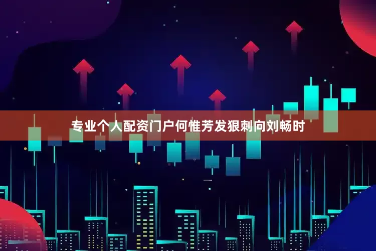专业个人配资门户何惟芳发狠刺向刘畅时