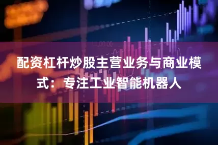 配资杠杆炒股　　主营业务与商业模式：专注工业智能机器人