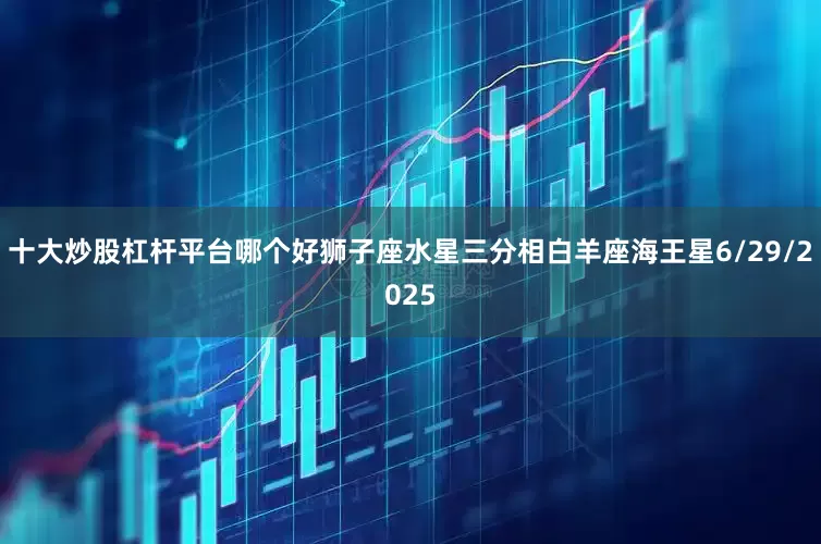 十大炒股杠杆平台哪个好狮子座水星三分相白羊座海王星6/29/2025