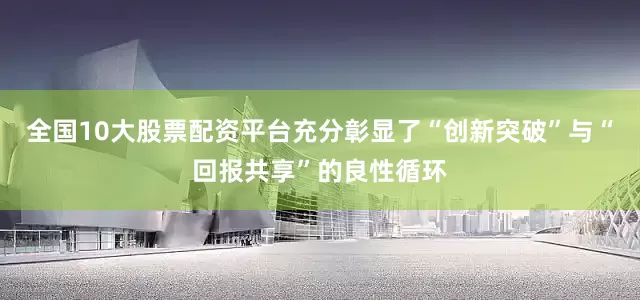 全国10大股票配资平台充分彰显了“创新突破”与“回报共享”的良性循环