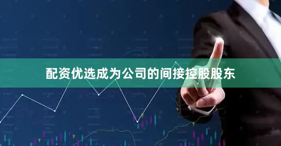 配资优选成为公司的间接控股股东