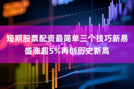 短期股票配资最简单三个技巧新易盛涨超5%再创历史新高