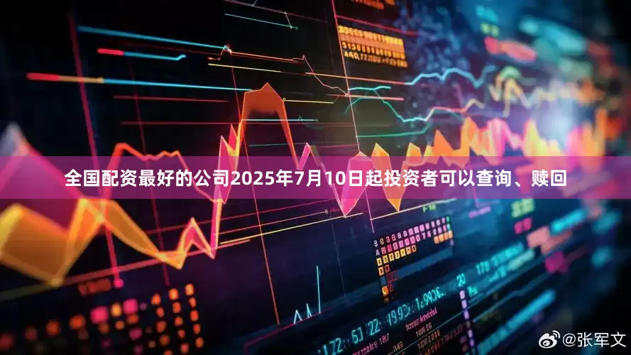 全国配资最好的公司2025年7月10日起投资者可以查询、赎回