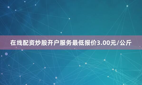 在线配资炒股开户服务最低报价3.00元/公斤