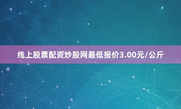 线上股票配资炒股网最低报价3.00元/公斤