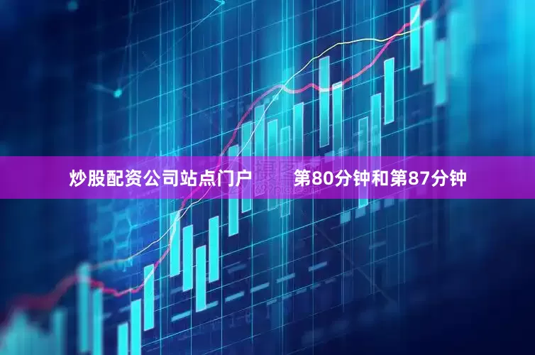 炒股配资公司站点门户        第80分钟和第87分钟