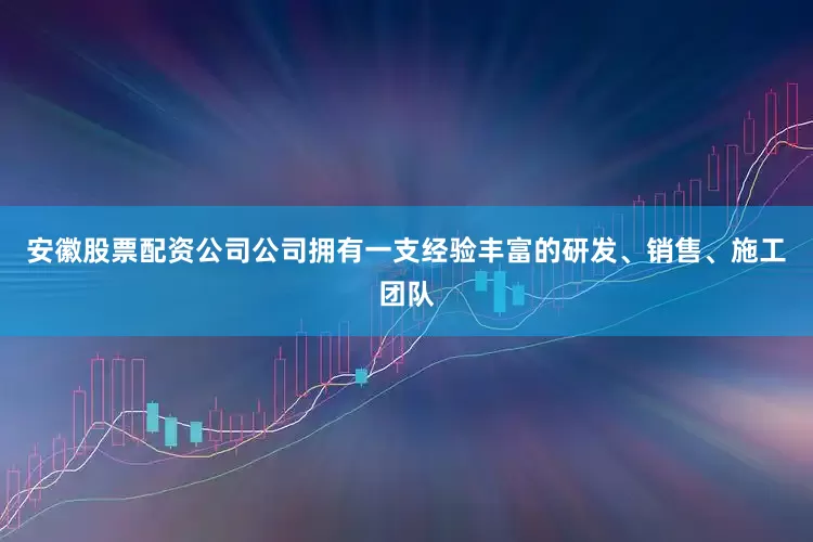 安徽股票配资公司公司拥有一支经验丰富的研发、销售、施工团队