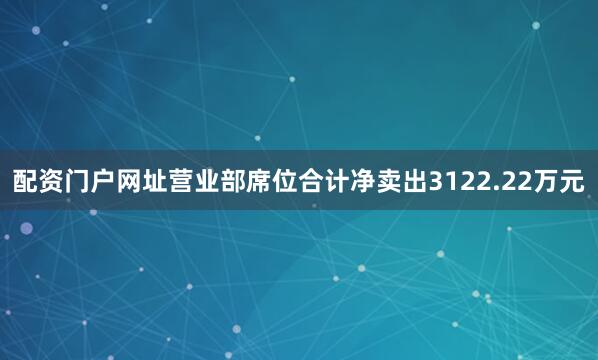 配资门户网址营业部席位合计净卖出3122.22万元