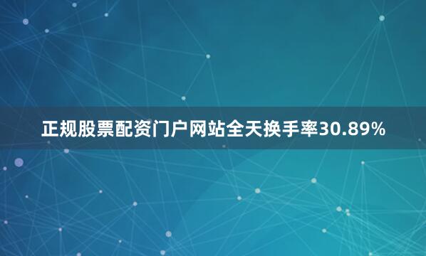 正规股票配资门户网站全天换手率30.89%