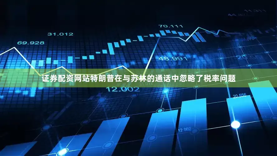 证券配资网站特朗普在与苏林的通话中忽略了税率问题