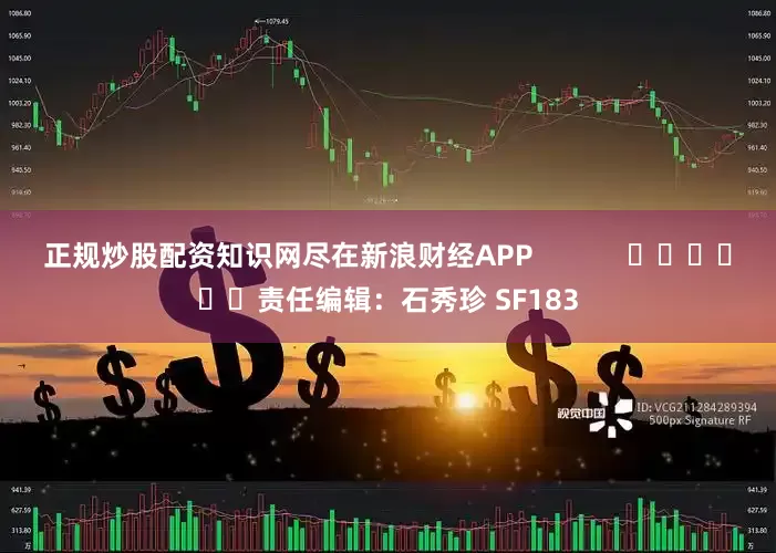 正规炒股配资知识网尽在新浪财经APP            						责任编辑：石秀珍 SF183