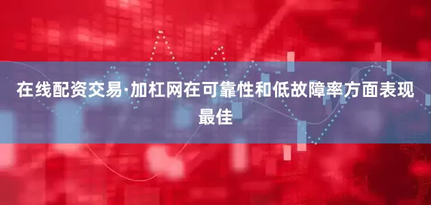 在线配资交易·加杠网在可靠性和低故障率方面表现最佳