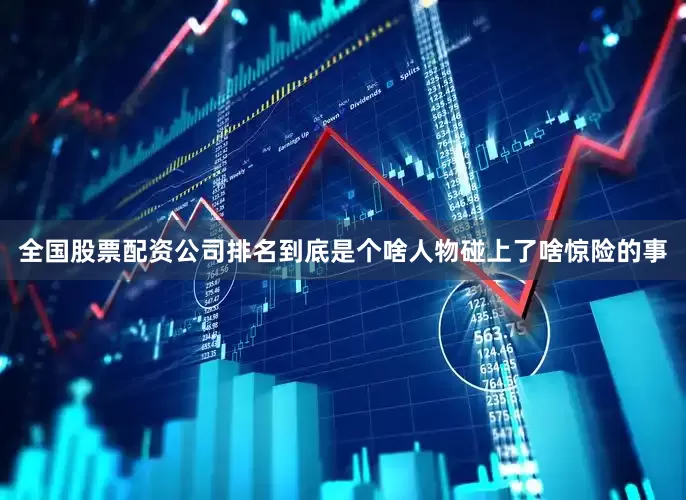 全国股票配资公司排名到底是个啥人物碰上了啥惊险的事