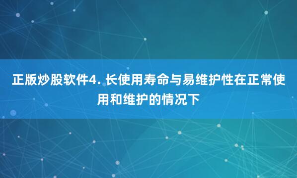 正版炒股软件4. 长使用寿命与易维护性在正常使用和维护的情况下