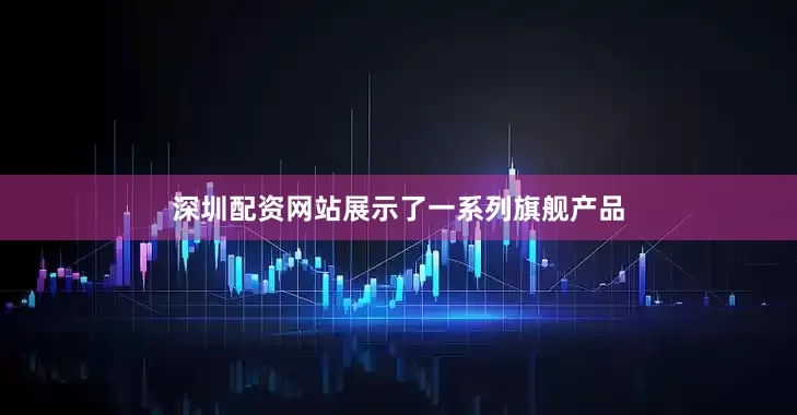 深圳配资网站展示了一系列旗舰产品