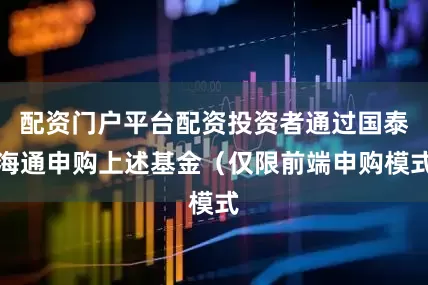 配资门户平台配资投资者通过国泰海通申购上述基金(仅限前端申购模式