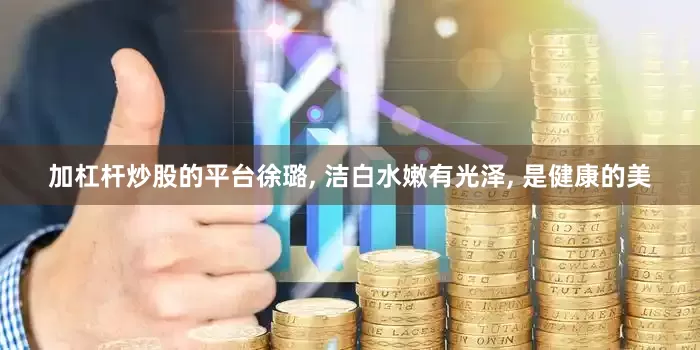 加杠杆炒股的平台徐璐, 洁白水嫩有光泽, 是健康的美