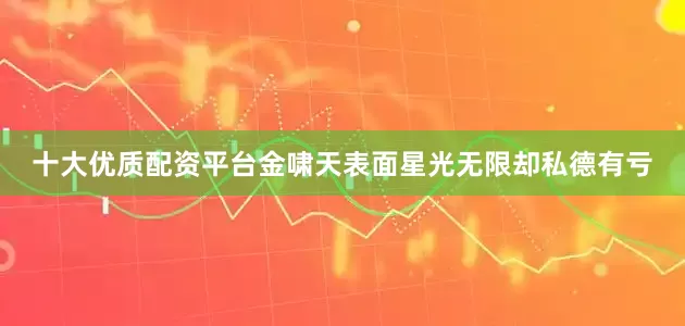 十大优质配资平台金啸天表面星光无限却私德有亏