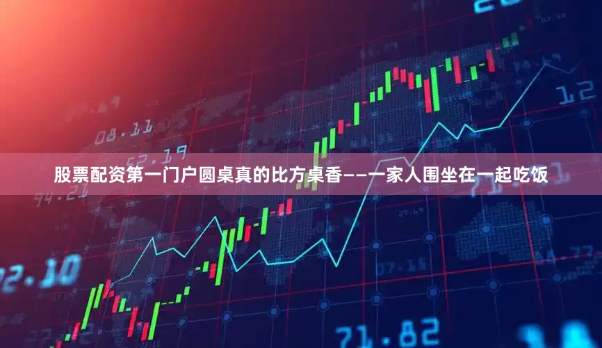 股票配资第一门户圆桌真的比方桌香——一家人围坐在一起吃饭