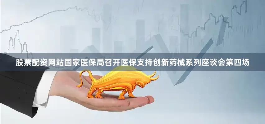 股票配资网站国家医保局召开医保支持创新药械系列座谈会第四场