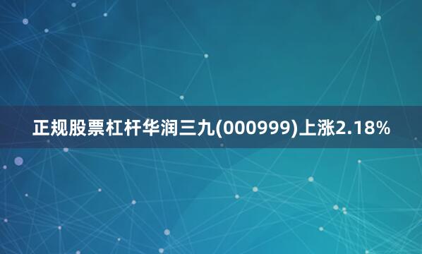 正规股票杠杆华润三九(000999)上涨2.18%