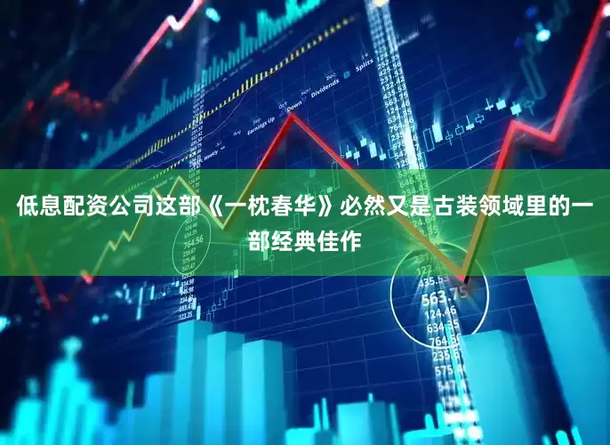 低息配资公司这部《一枕春华》必然又是古装领域里的一部经典佳作