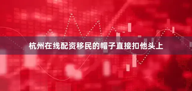 杭州在线配资移民的帽子直接扣他头上