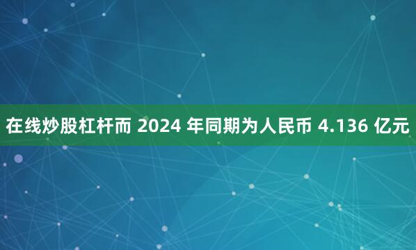 在线炒股杠杆而 2024 年同期为人民币 4.136 亿元