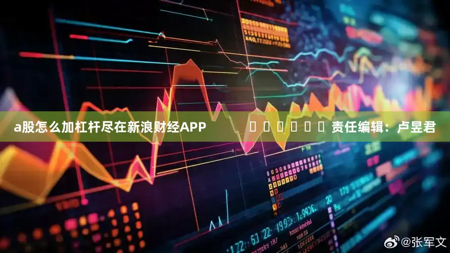 a股怎么加杠杆尽在新浪财经APP            						责任编辑：卢昱君