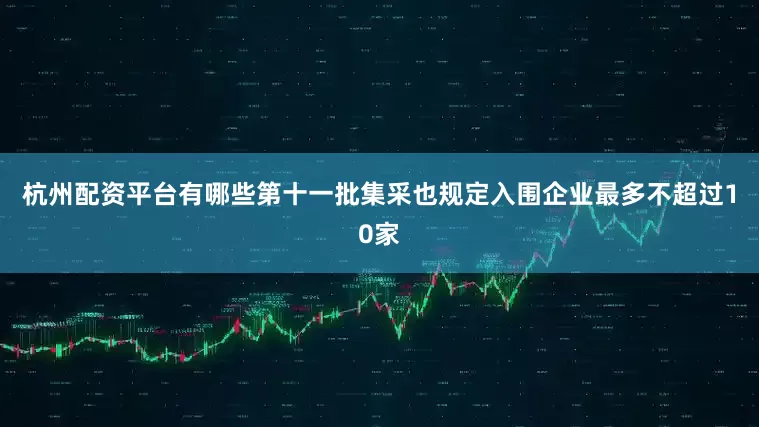 杭州配资平台有哪些第十一批集采也规定入围企业最多不超过10家
