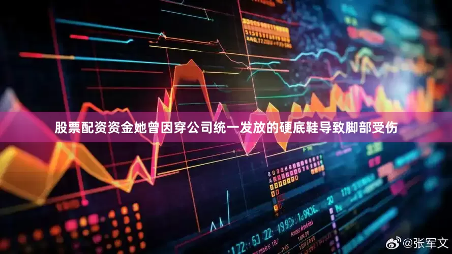 股票配资资金她曾因穿公司统一发放的硬底鞋导致脚部受伤