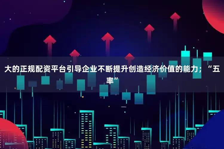 大的正规配资平台引导企业不断提升创造经济价值的能力；“五率”