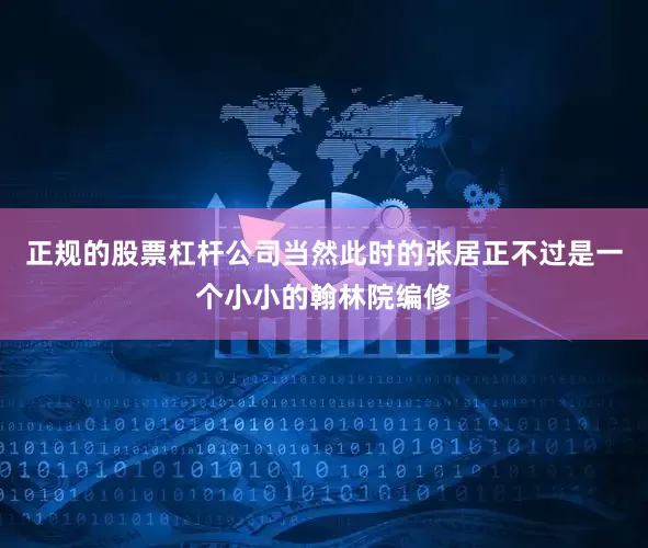 正规的股票杠杆公司当然此时的张居正不过是一个小小的翰林院编修