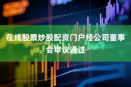 在线股票炒股配资门户经公司董事会审议通过
