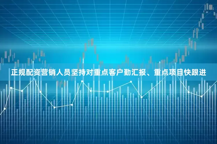 正规配资营销人员坚持对重点客户勤汇报、重点项目快跟进