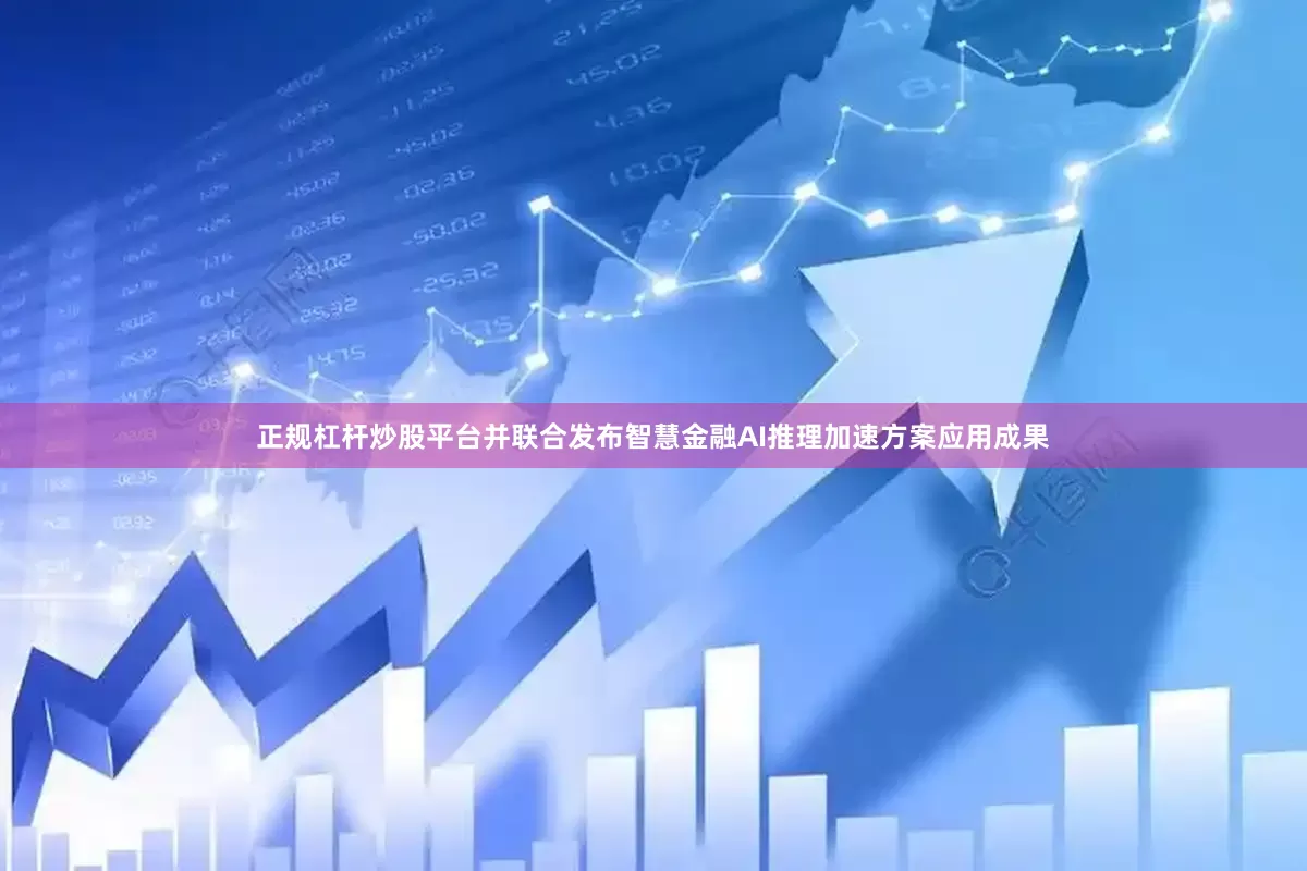 正规杠杆炒股平台并联合发布智慧金融AI推理加速方案应用成果
