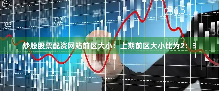 炒股股票配资网站　　前区大小：上期前区大小比为2：3
