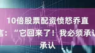 10倍股票配资愤怒乔直言：“它回来了！我必须承认