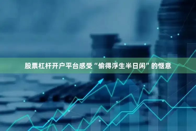 股票杠杆开户平台感受“偷得浮生半日闲”的惬意